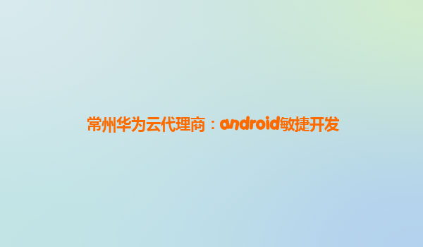 常州华为云代理商：android敏捷开发