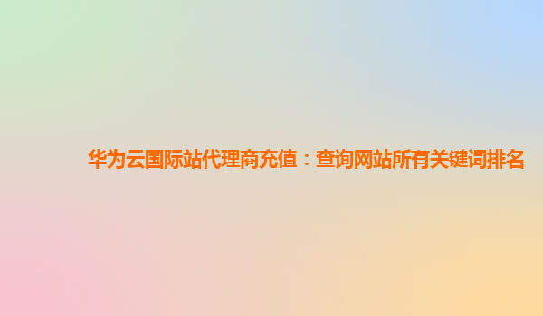 华为云国际站代理商充值：查询网站所有关键词排名