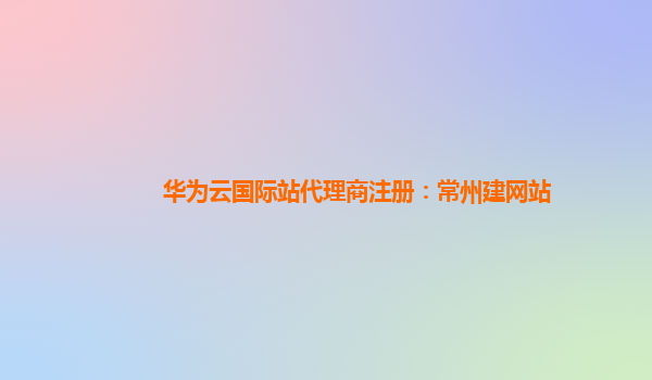 华为云国际站代理商注册：常州建网站