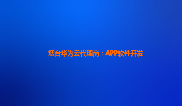 烟台华为云代理商：APP软件开发