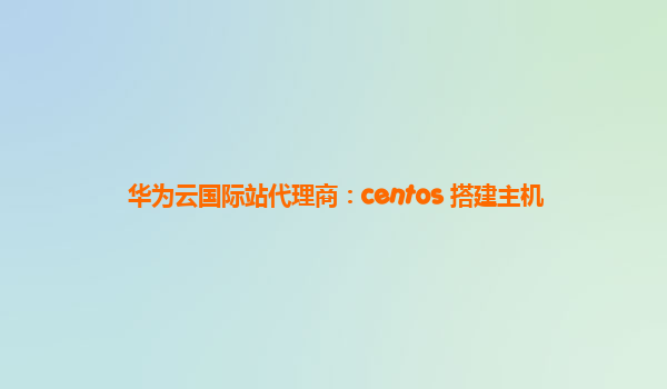 华为云国际站代理商：centos 搭建主机