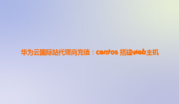 华为云国际站代理商充值：centos 搭建web主机