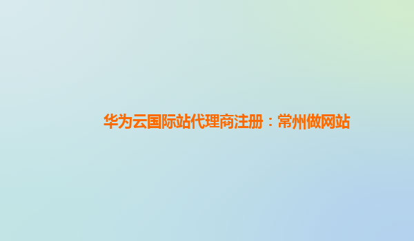 华为云国际站代理商注册：常州做网站