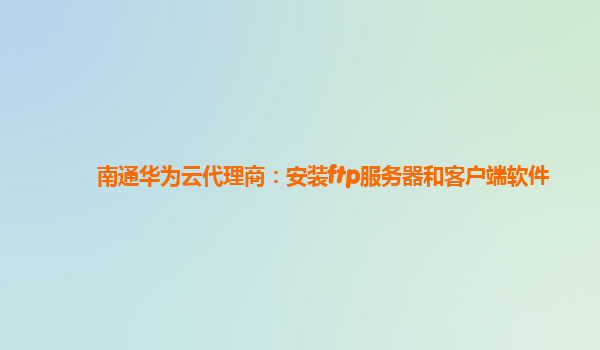 南通华为云代理商：安装ftp服务器和客户端软件