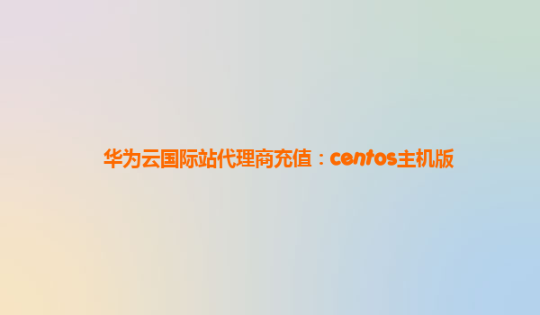 华为云国际站代理商充值：centos主机版