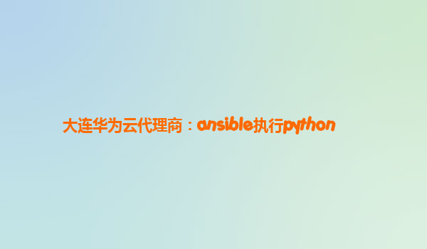 大连华为云代理商：ansible执行python