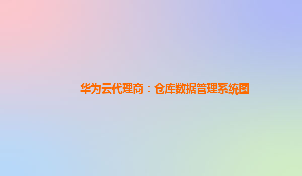 华为云代理商：仓库数据管理系统图