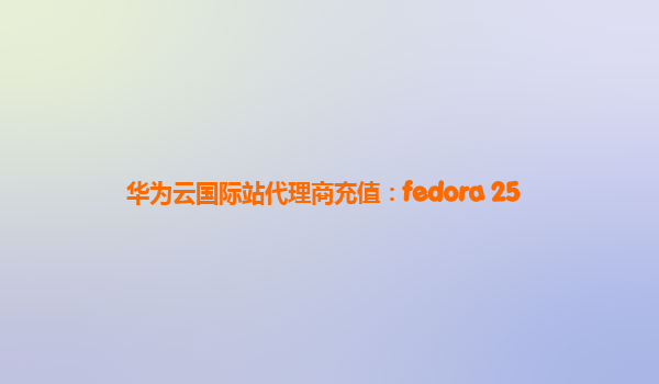 华为云国际站代理商充值：fedora 25