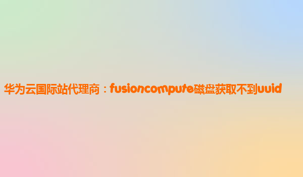 华为云国际站代理商：fusioncompute磁盘获取不到uuid