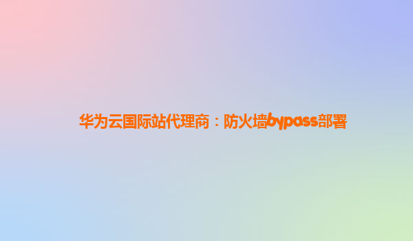 华为云国际站代理商：防火墙bypass部署