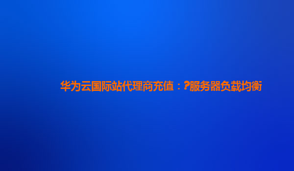 华为云国际站代理商充值：?服务器负载均衡