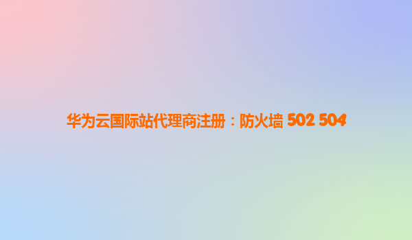 华为云国际站代理商注册：防火墙 502 504