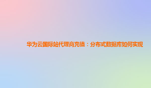 华为云国际站代理商充值：分布式数据库如何实现