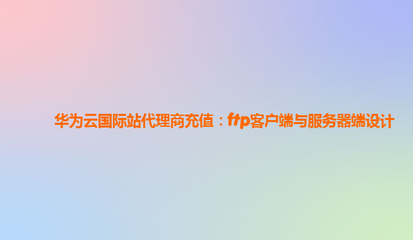 华为云国际站代理商充值：ftp客户端与服务器端设计