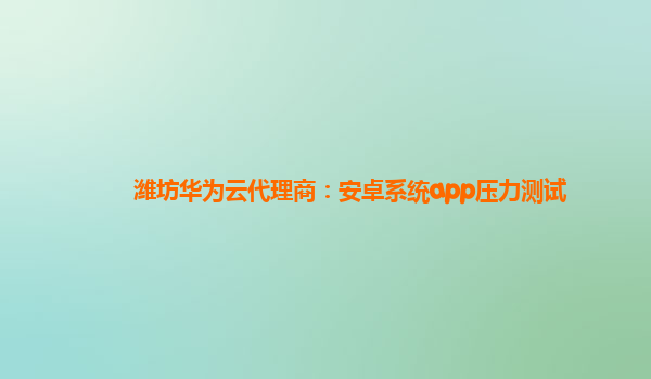 潍坊华为云代理商：安卓系统app压力测试