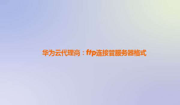 华为云代理商：ftp连接管服务器格式