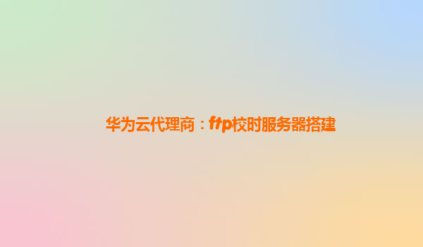 华为云代理商：ftp校时服务器搭建