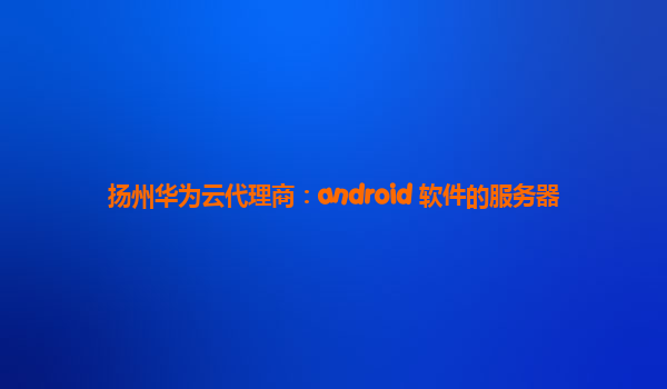 扬州华为云代理商：android 软件的服务器