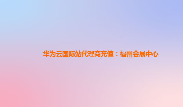 华为云国际站代理商充值：福州会展中心