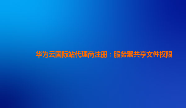 华为云国际站代理商注册：服务器共享文件权限