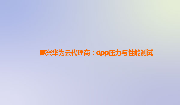 嘉兴华为云代理商：app压力与性能测试