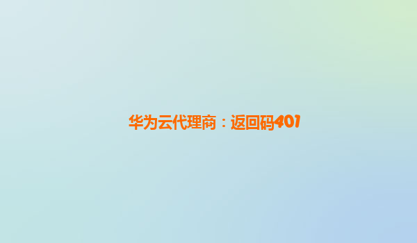 华为云代理商：返回码401