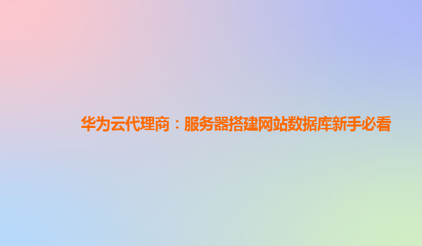 华为云代理商：服务器搭建网站数据库新手必看