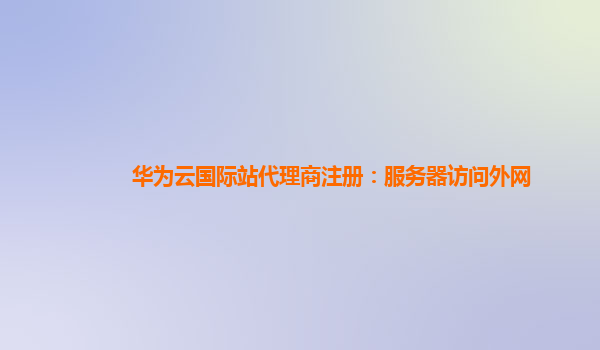 华为云国际站代理商注册：服务器访问外网