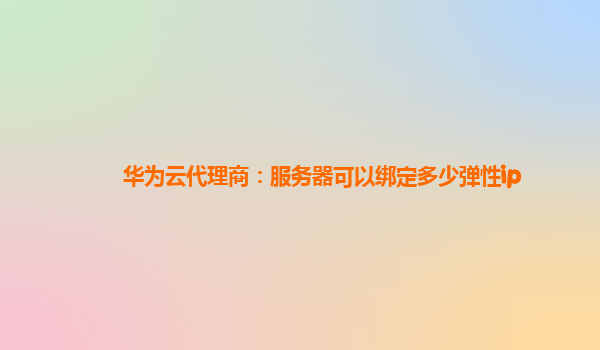 华为云代理商：服务器可以绑定多少弹性ip