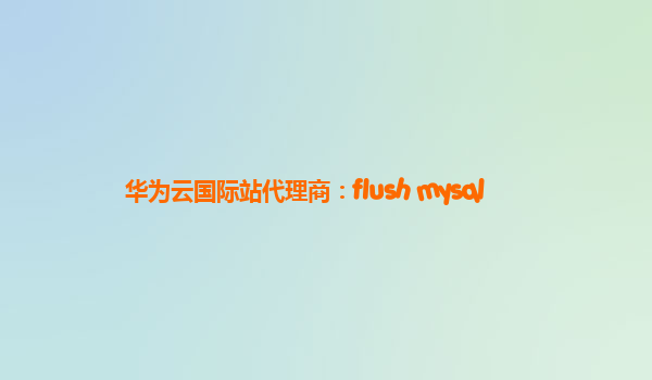 华为云国际站代理商：flush mysql