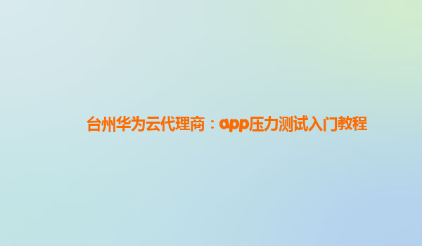 台州华为云代理商：app压力测试入门教程