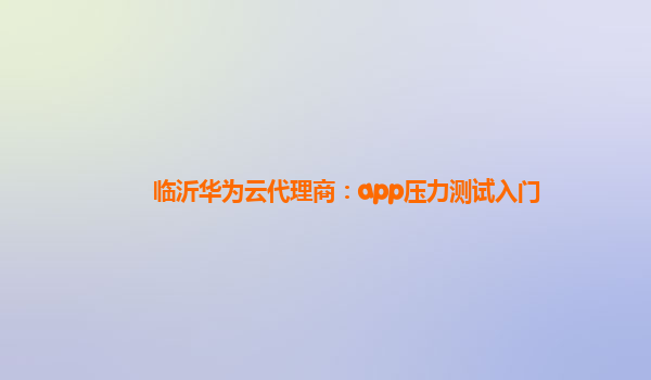 临沂华为云代理商：app压力测试入门