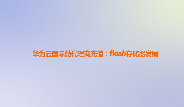 华为云国际站代理商充值：flash存储器发展