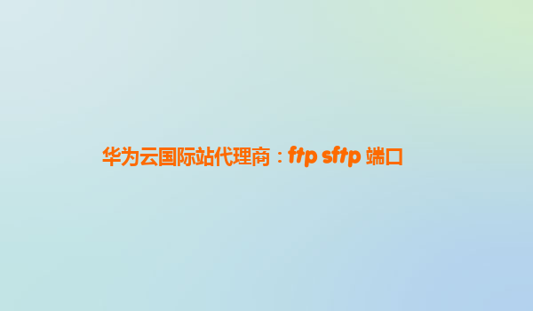 华为云国际站代理商：ftp sftp 端口