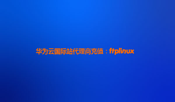 华为云国际站代理商充值：ftplinux