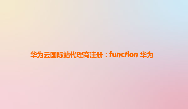 华为云国际站代理商注册：function 华为