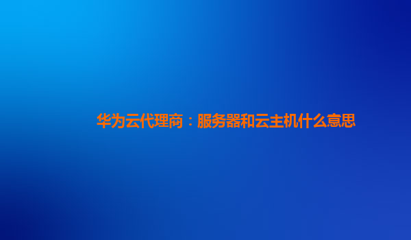 华为云代理商：服务器和云主机什么意思