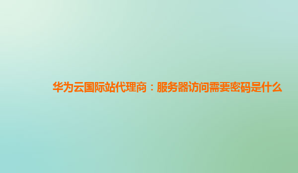 华为云国际站代理商：服务器访问需要密码是什么