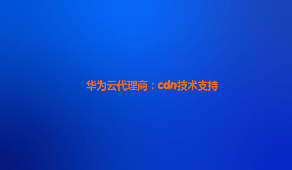 华为云代理商：cdn技术支持