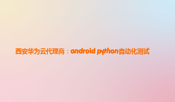 西安华为云代理商：android python自动化测试