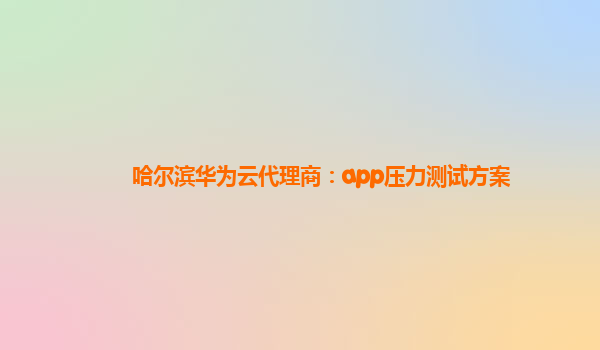 哈尔滨华为云代理商：app压力测试方案