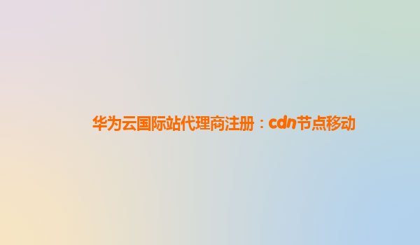 华为云国际站代理商注册：cdn节点移动