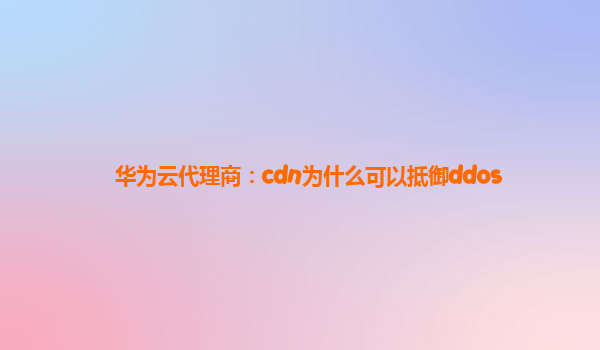 华为云代理商：cdn为什么可以抵御ddos