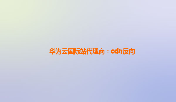 华为云国际站代理商：cdn反向