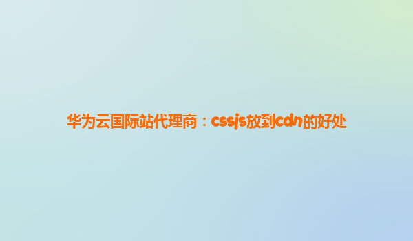 华为云国际站代理商：cssjs放到cdn的好处