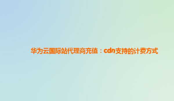 华为云国际站代理商充值：cdn支持的计费方式