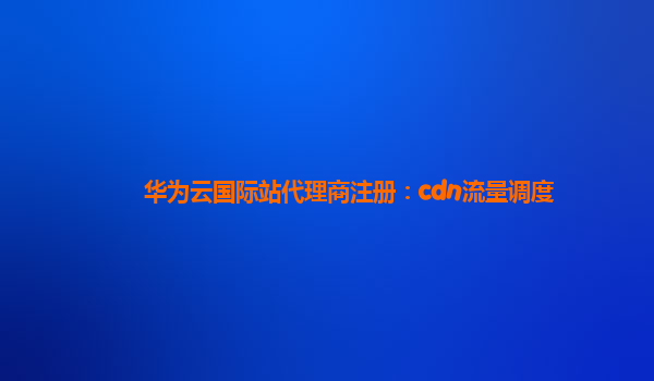 华为云国际站代理商注册：cdn流量调度