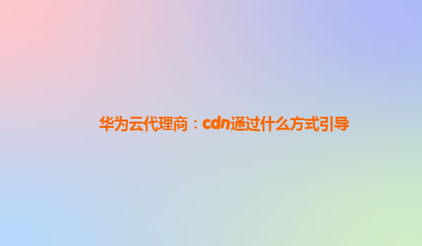 华为云代理商：cdn通过什么方式引导