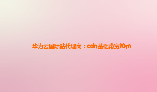 华为云国际站代理商：cdn基础带宽10m