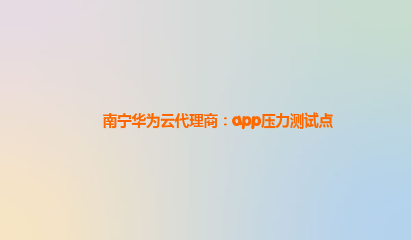 南宁华为云代理商：app压力测试点